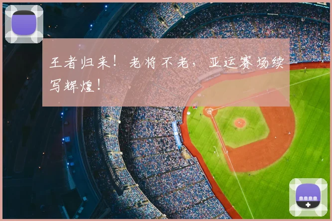 王者归来！老将不老，亚运赛场续写辉煌！