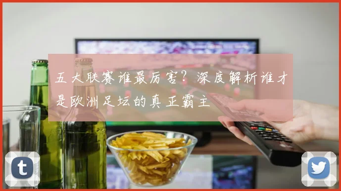 五大联赛谁最厉害?深度解析谁才是欧洲足坛的真正霸主