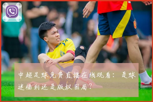 中超足球免费直播在线观看:是球迷福利还是版权困局?