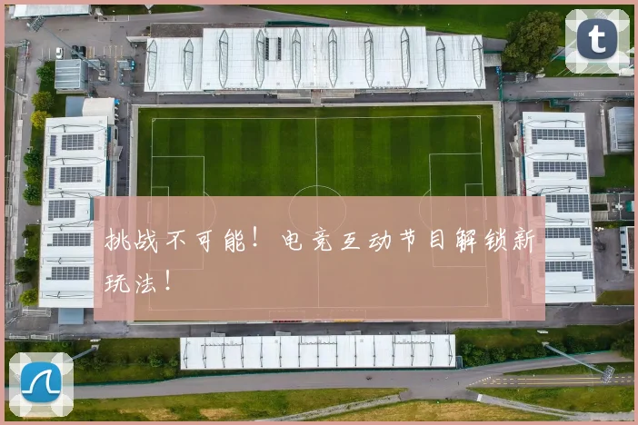 挑战不可能!电竞互动节目解锁新玩法!
