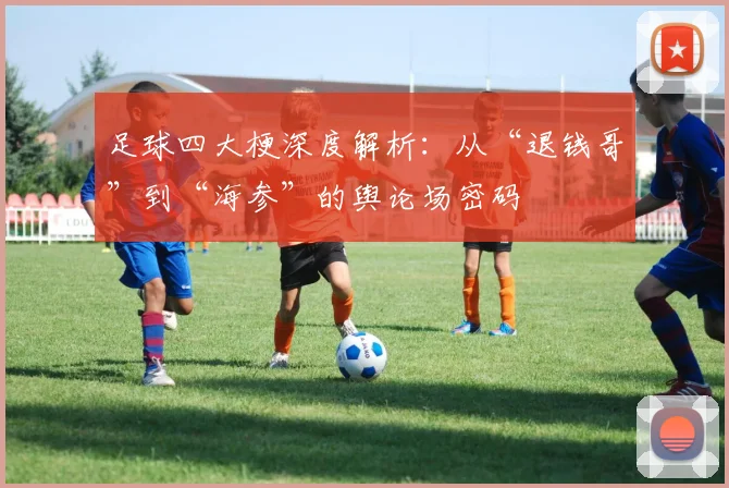 足球四大梗深度解析:从“退钱哥”到“海参”的舆论场密码