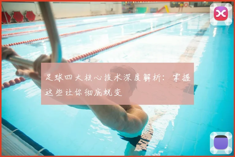 足球四大核心技术深度解析:掌握这些让你彻底蜕变