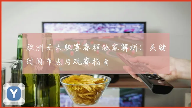欧洲五大联赛赛程独家解析:关键时间节点与观赛指南