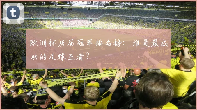 欧洲杯历届冠军排名榜:谁是最成功的足球王者?
