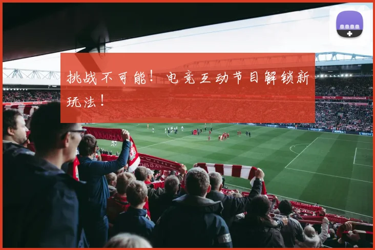 挑战不可能!电竞互动节目解锁新玩法!
