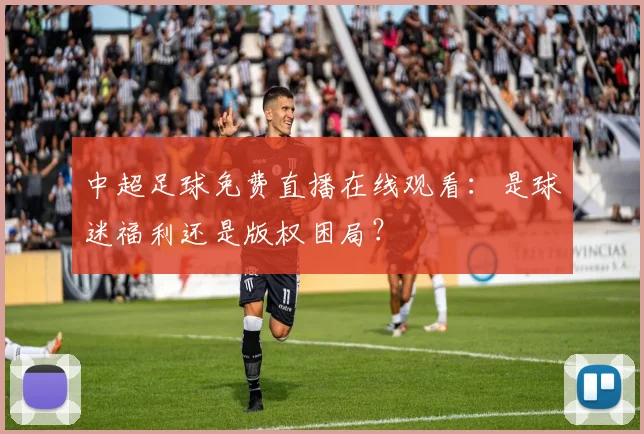 中超足球免费直播在线观看：是球迷福利还是版权困局？