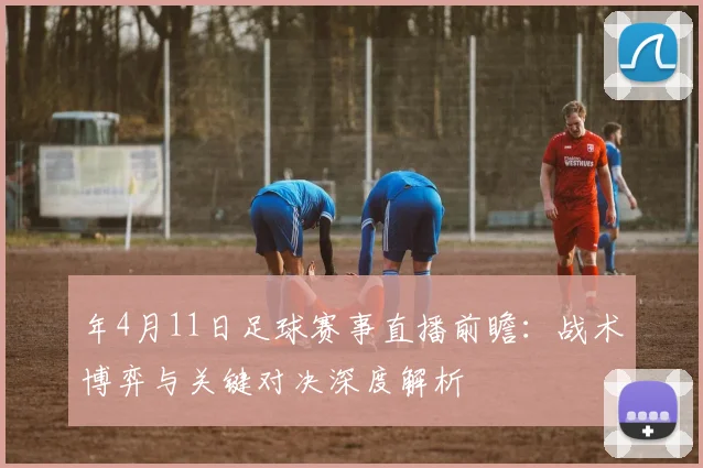 年4月11日足球赛事直播前瞻:战术博弈与关键对决深度解析