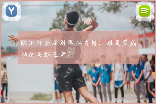欧洲杯历届冠军排名榜:谁是最成功的足球王者?