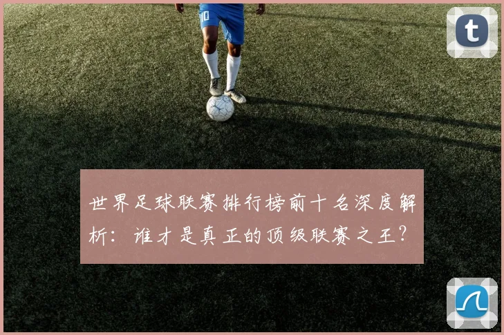 世界足球联赛排行榜前十名深度解析：谁才是真正的顶级联赛之王？