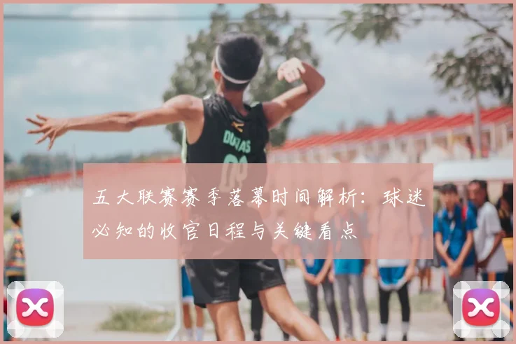 五大联赛赛季落幕时间解析:球迷必知的收官日程与关键看点