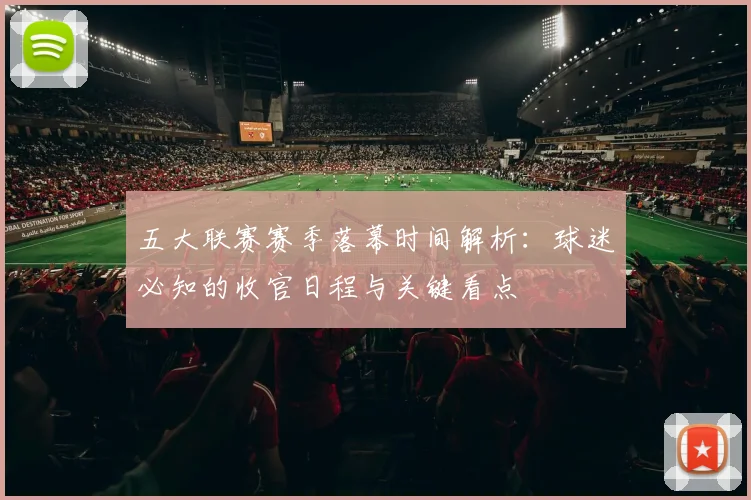 五大联赛赛季落幕时间解析:球迷必知的收官日程与关键看点