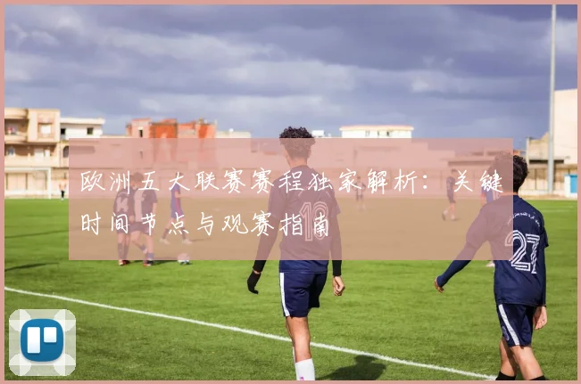 欧洲五大联赛赛程独家解析：关键时间节点与观赛指南