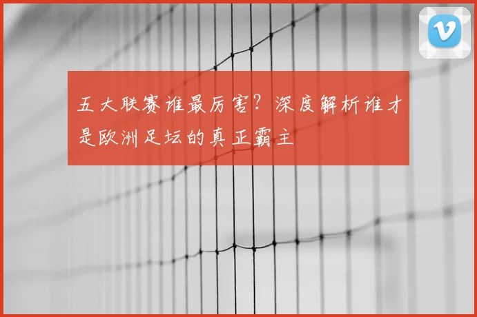 五大联赛谁最厉害？深度解析谁才是欧洲足坛的真正霸主
