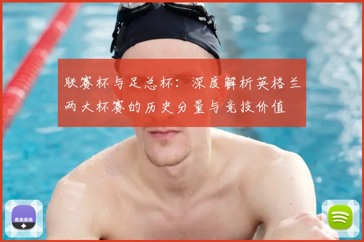 联赛杯与足总杯：深度解析英格兰两大杯赛的历史分量与竞技价值